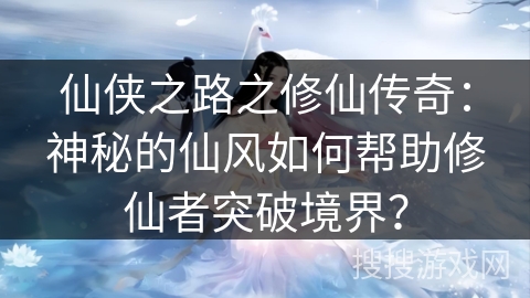 仙侠之路之修仙传奇：神秘的仙风如何帮助修仙者突破境界？