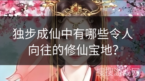 独步成仙中有哪些令人向往的修仙宝地？