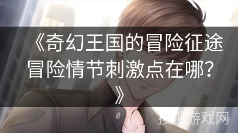《奇幻王国的冒险征途冒险情节刺激点在哪？》