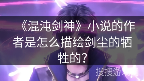 《混沌剑神》小说的作者是怎么描绘剑尘的牺牲的？