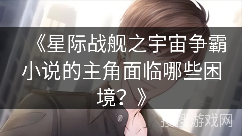 《星际战舰之宇宙争霸小说的主角面临哪些困境？》