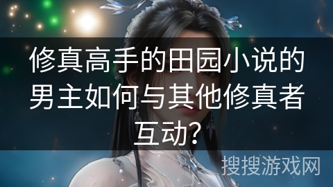 修真高手的田园小说的男主如何与其他修真者互动？
