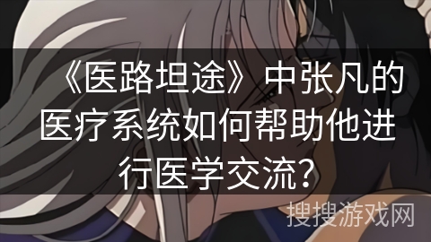 《医路坦途》中张凡的医疗系统如何帮助他进行医学交流？