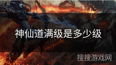 神仙道满级是多少级