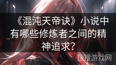 《混沌天帝诀》小说中有哪些修炼者之间的精神追求？