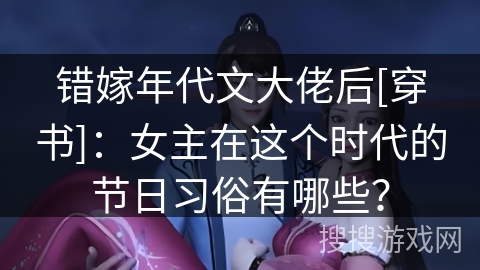 错嫁年代文大佬后[穿书]：女主在这个时代的节日习俗有哪些？
