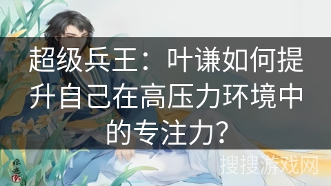 超级兵王：叶谦如何提升自己在高压力环境中的专注力？