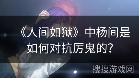 《人间如狱》中杨间是如何对抗厉鬼的？