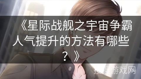 《星际战舰之宇宙争霸人气提升的方法有哪些？》