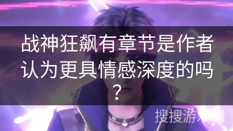 战神狂飙有章节是作者认为更具情感深度的吗？