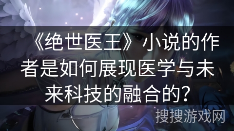 《绝世医王》小说的作者是如何展现医学与未来科技的融合的？