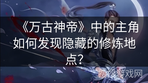 《万古神帝》中的主角如何发现隐藏的修炼地点？
