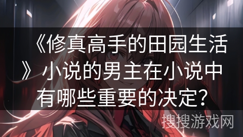 《修真高手的田园生活》小说的男主在小说中有哪些重要的决定？