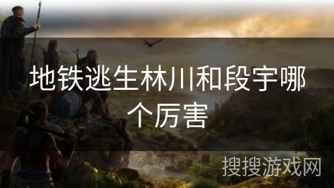 地铁逃生林川和段宇哪个厉害