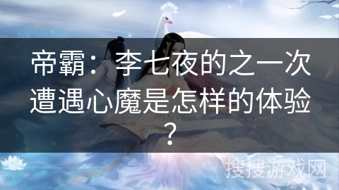 帝霸：李七夜的之一次遭遇心魔是怎样的体验？