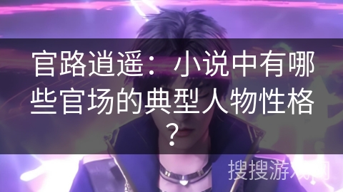 官路逍遥：小说中有哪些官场的典型人物性格？