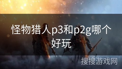 怪物猎人p3和p2g哪个好玩