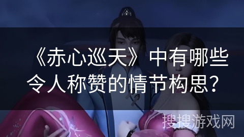 《赤心巡天》中有哪些令人称赞的情节构思？