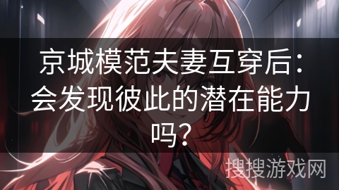 京城模范夫妻互穿后：会发现彼此的潜在能力吗？