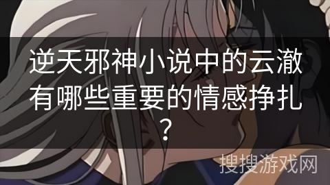 逆天邪神小说中的云澈有哪些重要的情感挣扎？