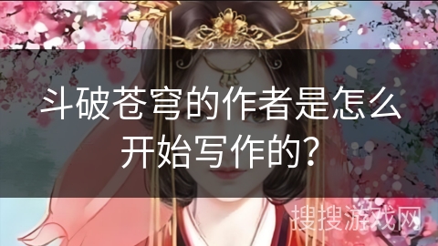 斗破苍穹的作者是怎么开始写作的？