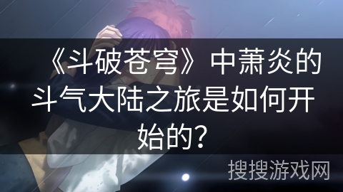 《斗破苍穹》中萧炎的斗气大陆之旅是如何开始的？