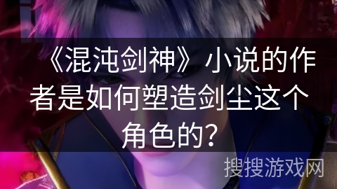 《混沌剑神》小说的作者是如何塑造剑尘这个角色的？