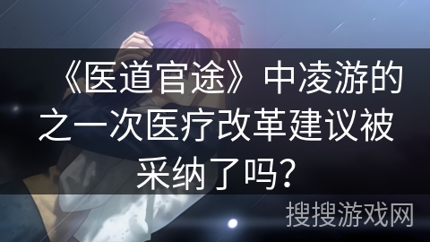 《医道官途》中凌游的之一次医疗改革建议被采纳了吗？