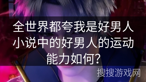 全世界都夸我是好男人小说中的好男人的运动能力如何？
