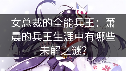 女总裁的全能兵王：萧晨的兵王生涯中有哪些未解之谜？