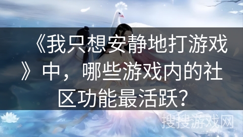 《我只想安静地打游戏》中，哪些游戏内的社区功能最活跃？