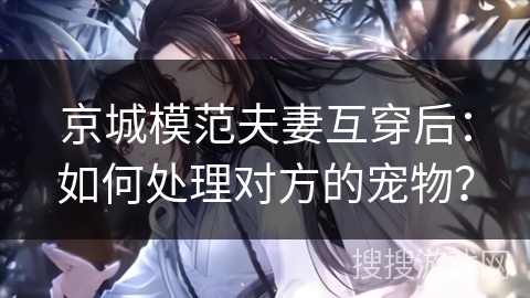 京城模范夫妻互穿后：如何处理对方的宠物？