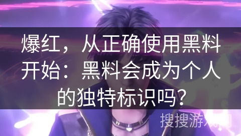 爆红，从正确使用黑料开始：黑料会成为个人的独特标识吗？