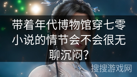 带着年代博物馆穿七零小说的情节会不会很无聊沉闷？