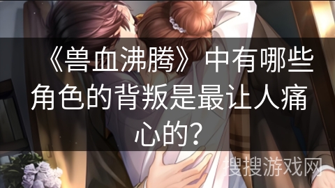 《兽血沸腾》中有哪些角色的背叛是最让人痛心的？