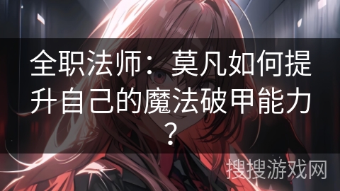 全职法师：莫凡如何提升自己的魔法破甲能力？