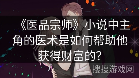 《医品宗师》小说中主角的医术是如何帮助他获得财富的？