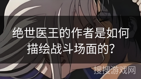 绝世医王的作者是如何描绘战斗场面的？
