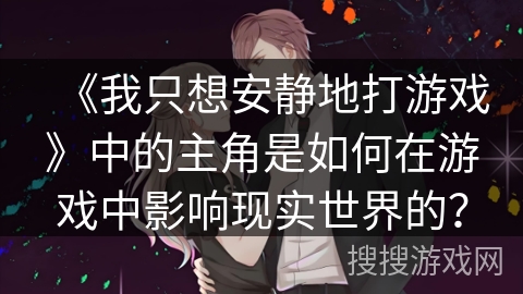 《我只想安静地打游戏》中的主角是如何在游戏中影响现实世界的？