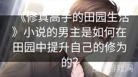 《修真高手的田园生活》小说的男主是如何在田园中提升自己的修为的？