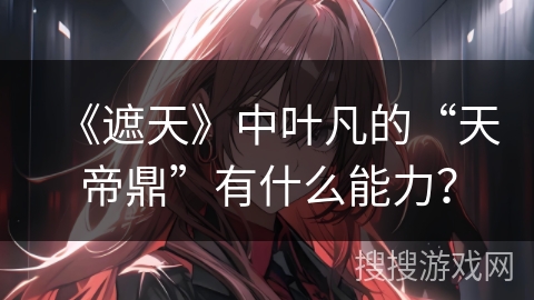 《遮天》中叶凡的“天帝鼎”有什么能力？