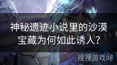 神秘遗迹小说里的沙漠宝藏为何如此诱人？