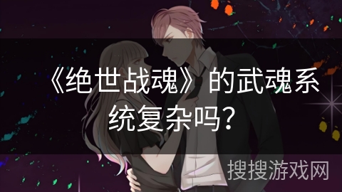 《绝世战魂》的武魂系统复杂吗？