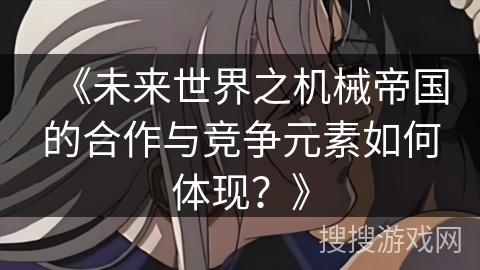 《未来世界之机械帝国的合作与竞争元素如何体现？》