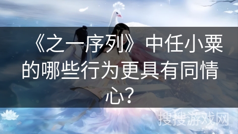 《之一序列》中任小粟的哪些行为更具有同情心？