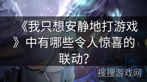 《我只想安静地打游戏》中有哪些令人惊喜的联动？