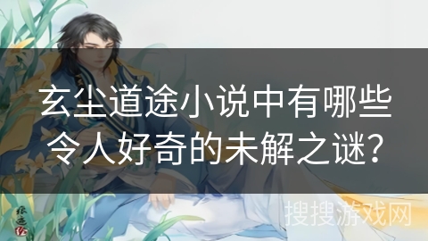 玄尘道途小说中有哪些令人好奇的未解之谜？