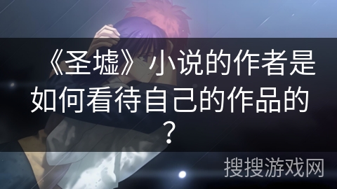 《圣墟》小说的作者是如何看待自己的作品的？