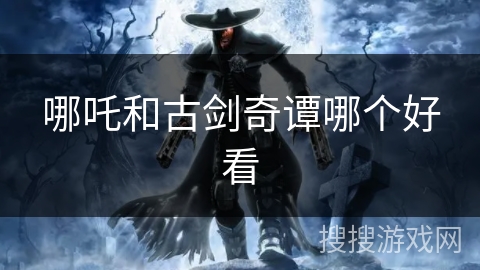哪吒和古剑奇谭哪个好看