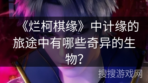 《烂柯棋缘》中计缘的旅途中有哪些奇异的生物？
